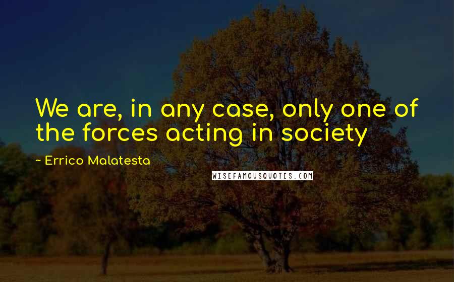 Errico Malatesta Quotes: We are, in any case, only one of the forces acting in society