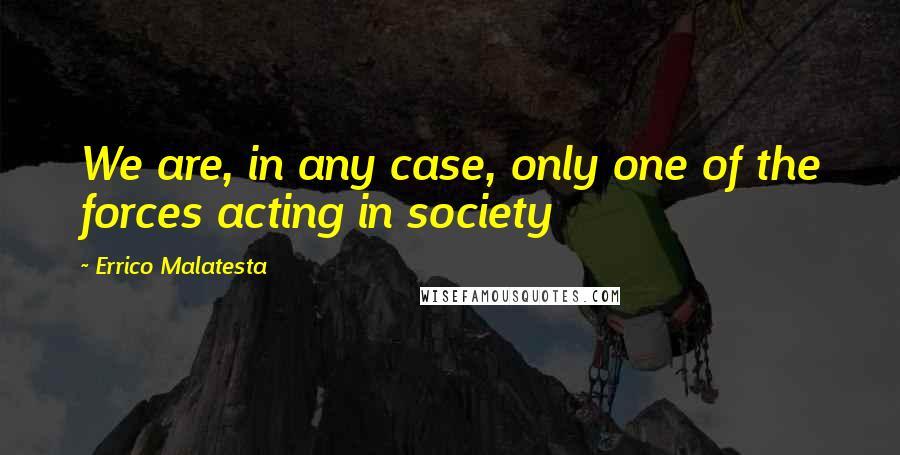 Errico Malatesta Quotes: We are, in any case, only one of the forces acting in society