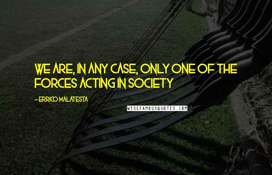 Errico Malatesta Quotes: We are, in any case, only one of the forces acting in society