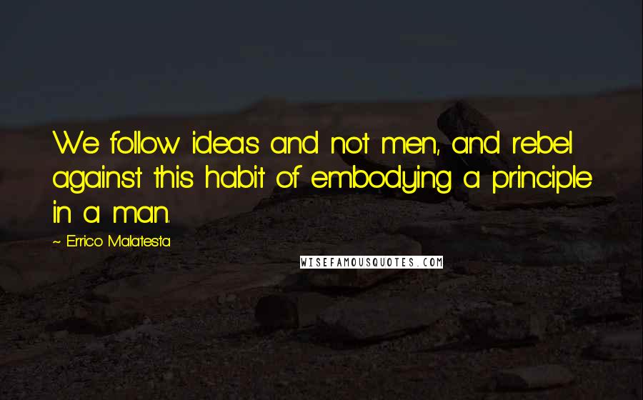 Errico Malatesta Quotes: We follow ideas and not men, and rebel against this habit of embodying a principle in a man.