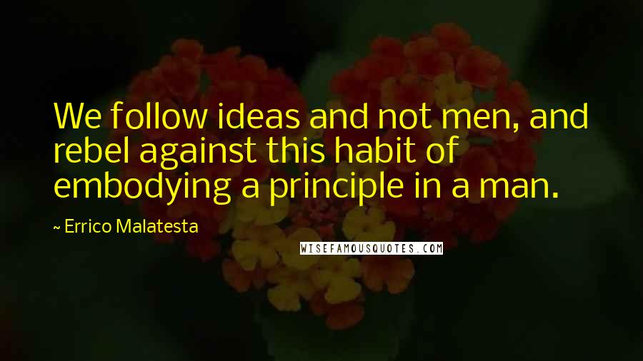 Errico Malatesta Quotes: We follow ideas and not men, and rebel against this habit of embodying a principle in a man.