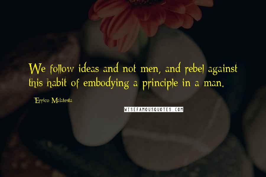 Errico Malatesta Quotes: We follow ideas and not men, and rebel against this habit of embodying a principle in a man.
