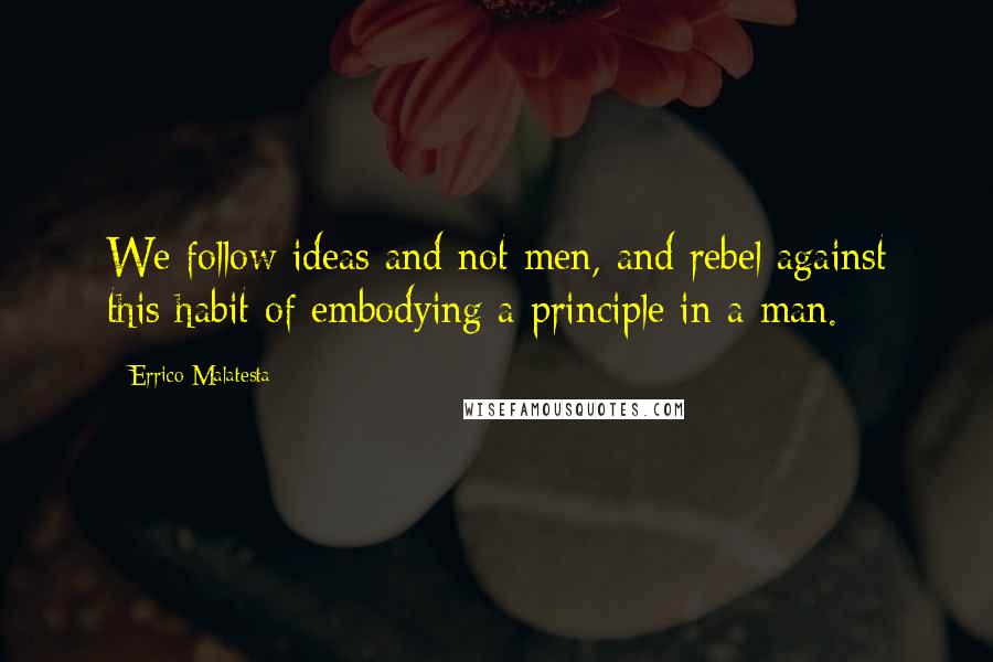 Errico Malatesta Quotes: We follow ideas and not men, and rebel against this habit of embodying a principle in a man.