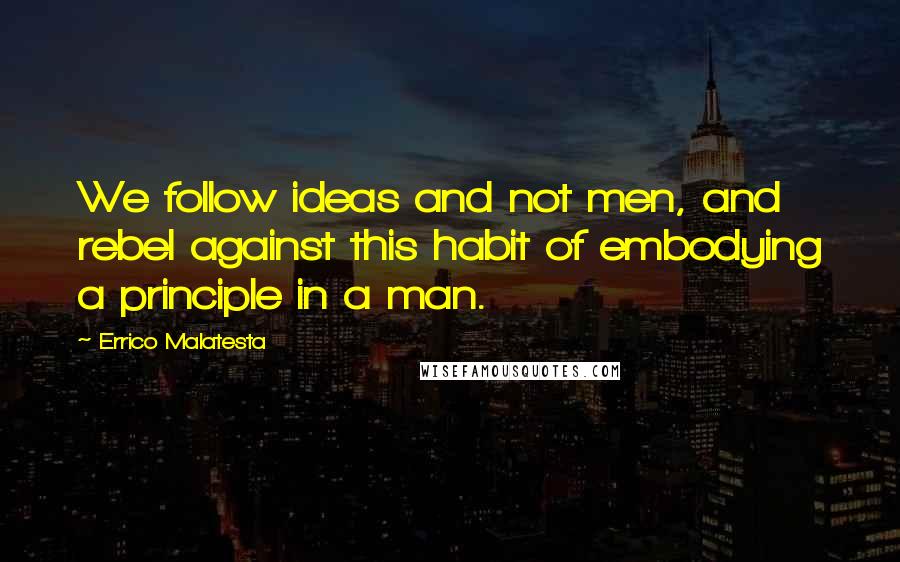 Errico Malatesta Quotes: We follow ideas and not men, and rebel against this habit of embodying a principle in a man.