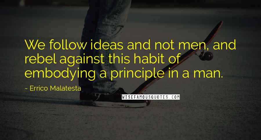 Errico Malatesta Quotes: We follow ideas and not men, and rebel against this habit of embodying a principle in a man.