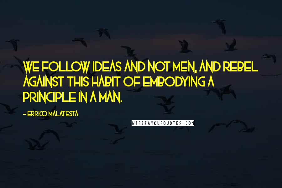 Errico Malatesta Quotes: We follow ideas and not men, and rebel against this habit of embodying a principle in a man.