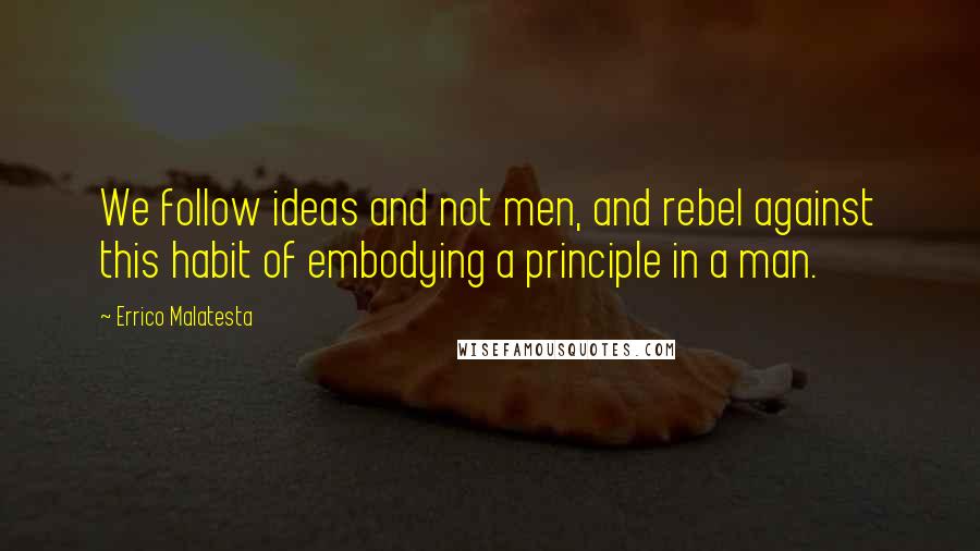 Errico Malatesta Quotes: We follow ideas and not men, and rebel against this habit of embodying a principle in a man.