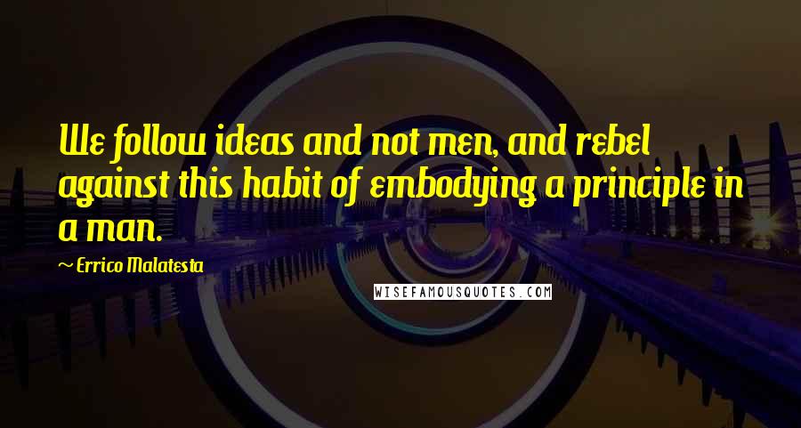 Errico Malatesta Quotes: We follow ideas and not men, and rebel against this habit of embodying a principle in a man.