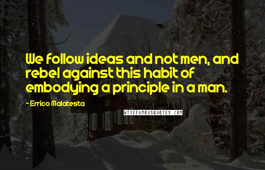 Errico Malatesta Quotes: We follow ideas and not men, and rebel against this habit of embodying a principle in a man.