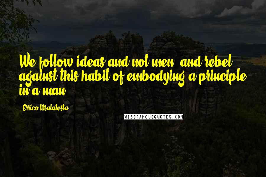 Errico Malatesta Quotes: We follow ideas and not men, and rebel against this habit of embodying a principle in a man.