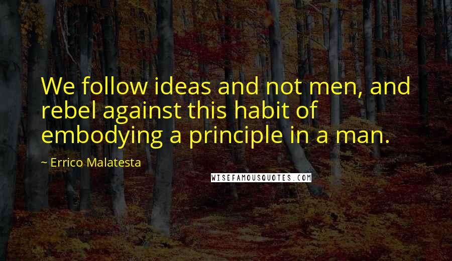 Errico Malatesta Quotes: We follow ideas and not men, and rebel against this habit of embodying a principle in a man.