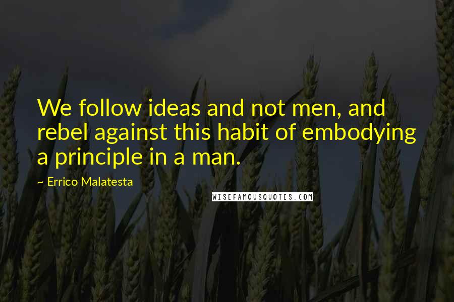 Errico Malatesta Quotes: We follow ideas and not men, and rebel against this habit of embodying a principle in a man.