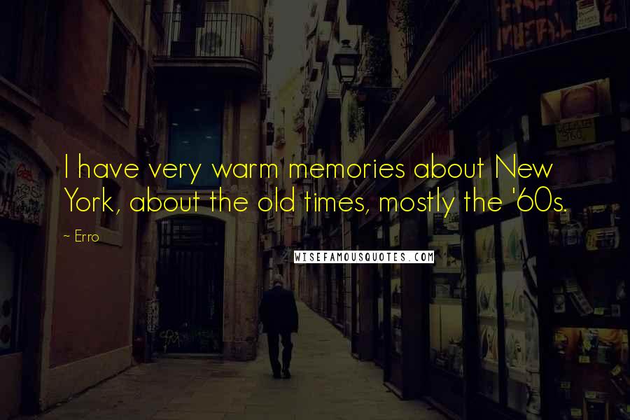 Erro Quotes: I have very warm memories about New York, about the old times, mostly the '60s.