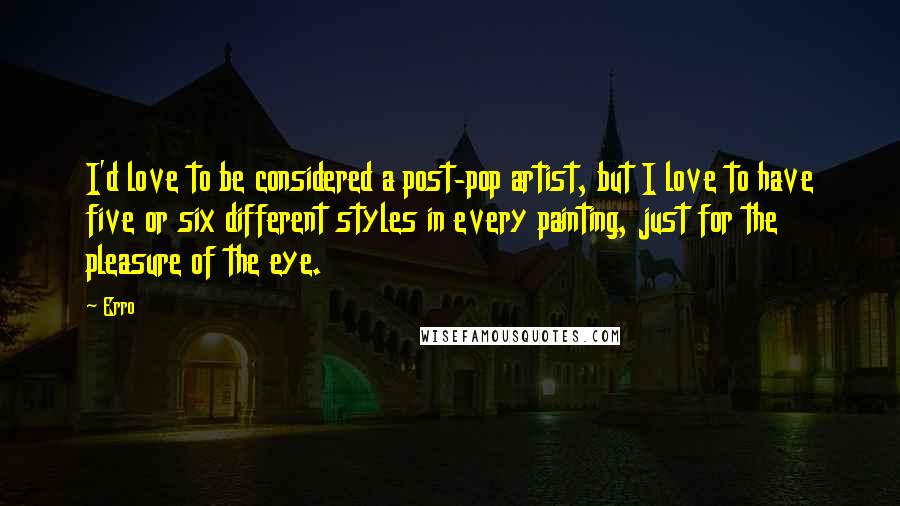 Erro Quotes: I'd love to be considered a post-pop artist, but I love to have five or six different styles in every painting, just for the pleasure of the eye.