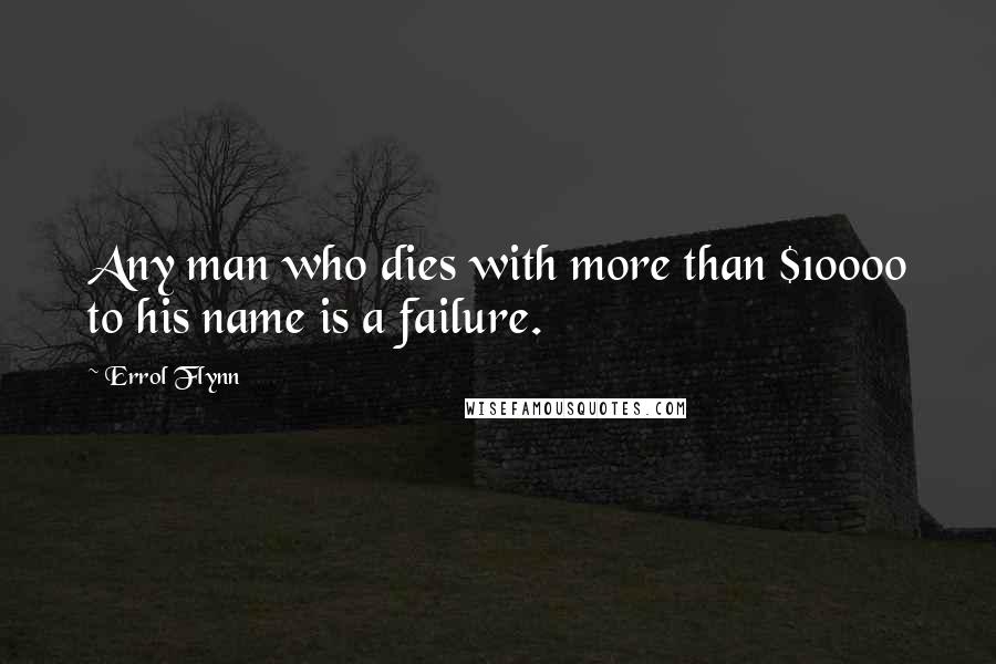 Errol Flynn Quotes: Any man who dies with more than $10000 to his name is a failure.