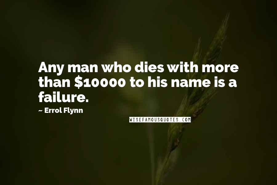Errol Flynn Quotes: Any man who dies with more than $10000 to his name is a failure.