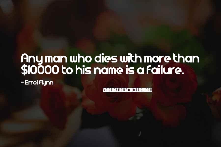 Errol Flynn Quotes: Any man who dies with more than $10000 to his name is a failure.