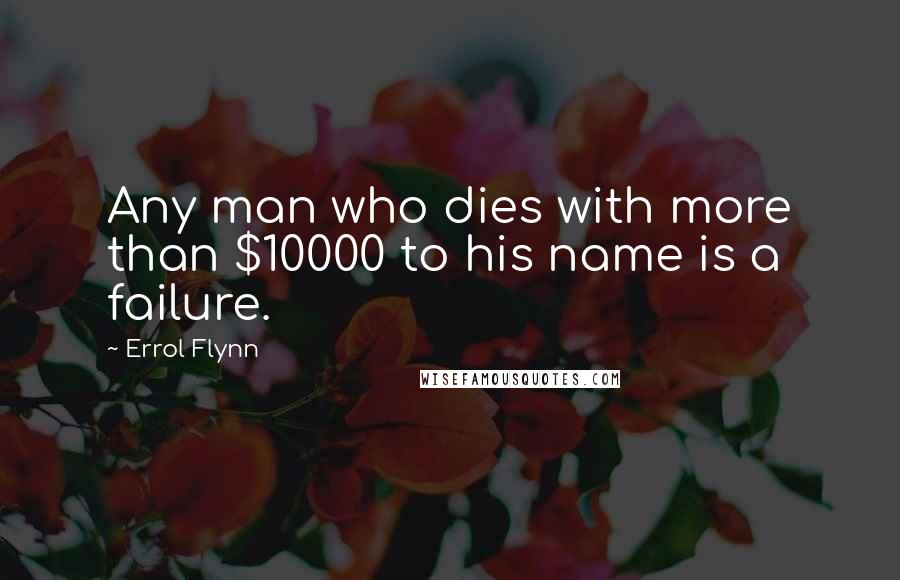 Errol Flynn Quotes: Any man who dies with more than $10000 to his name is a failure.