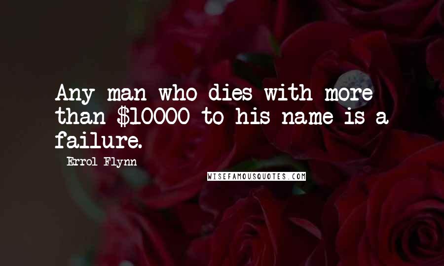 Errol Flynn Quotes: Any man who dies with more than $10000 to his name is a failure.