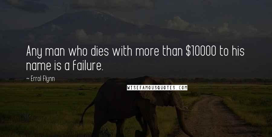 Errol Flynn Quotes: Any man who dies with more than $10000 to his name is a failure.