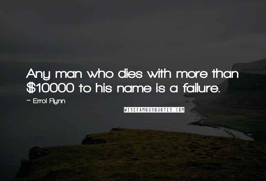 Errol Flynn Quotes: Any man who dies with more than $10000 to his name is a failure.