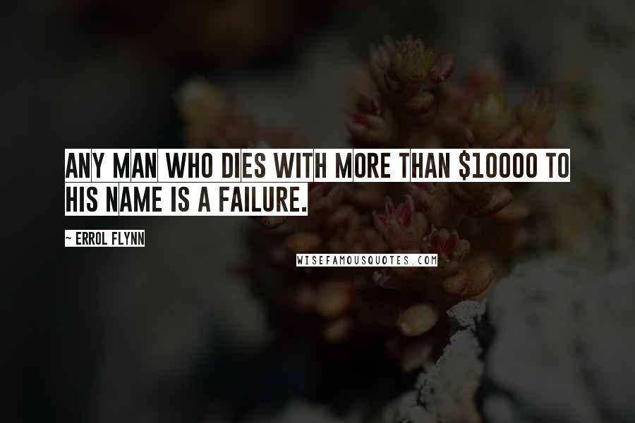 Errol Flynn Quotes: Any man who dies with more than $10000 to his name is a failure.