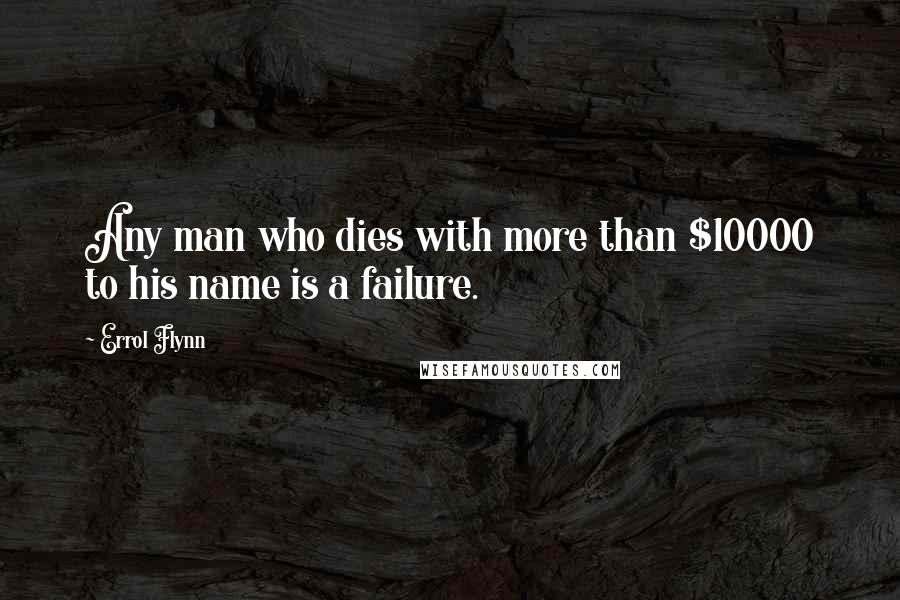 Errol Flynn Quotes: Any man who dies with more than $10000 to his name is a failure.