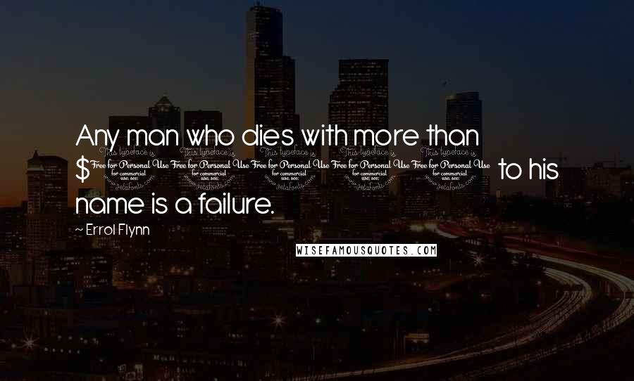 Errol Flynn Quotes: Any man who dies with more than $10000 to his name is a failure.