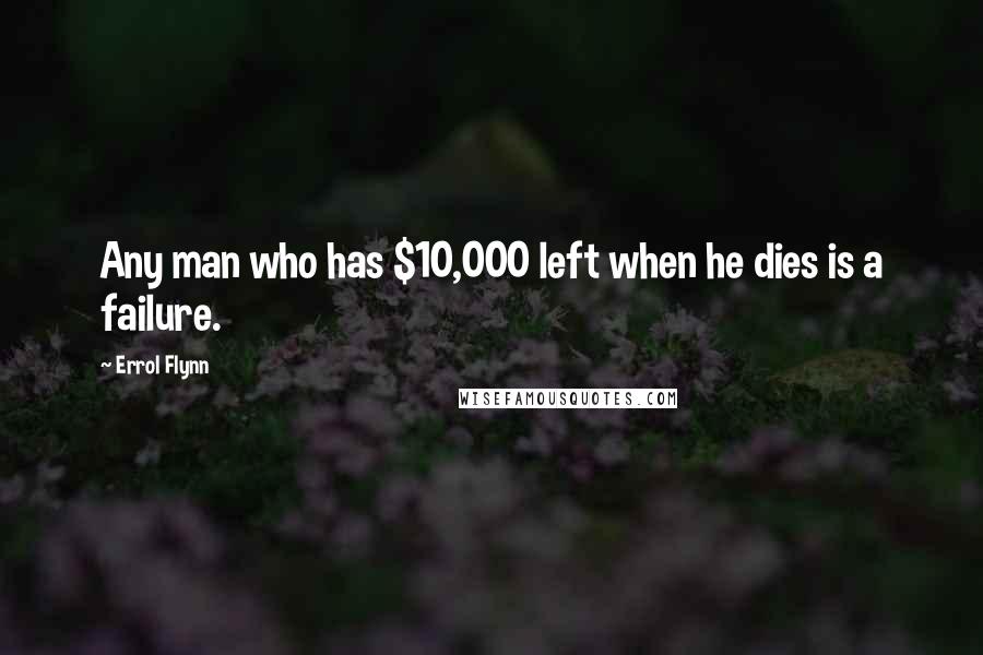 Errol Flynn Quotes: Any man who has $10,000 left when he dies is a failure.