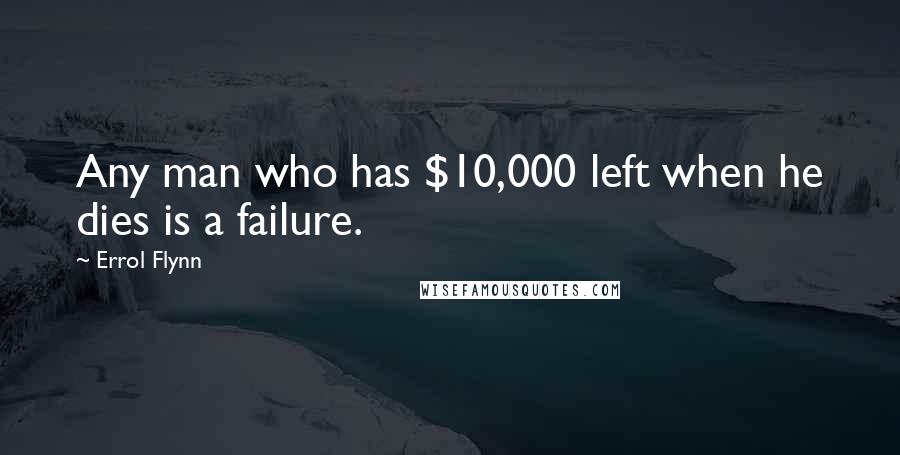 Errol Flynn Quotes: Any man who has $10,000 left when he dies is a failure.