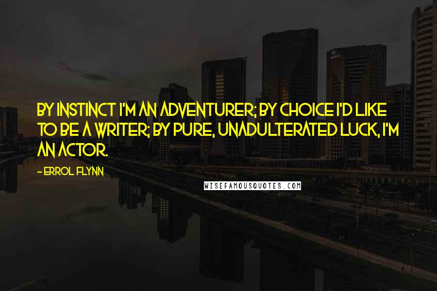 Errol Flynn Quotes: By instinct I'm an adventurer; by choice I'd like to be a writer; by pure, unadulterated luck, I'm an actor.