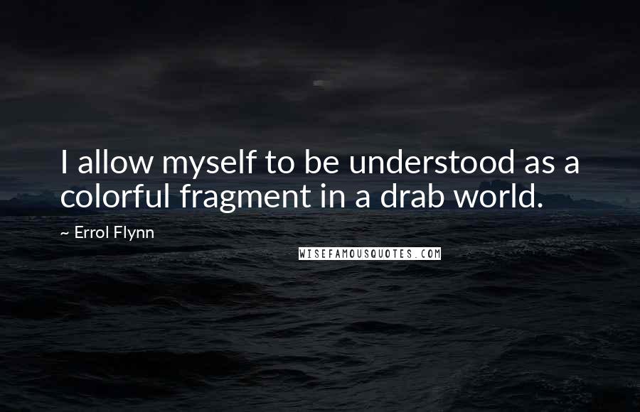 Errol Flynn Quotes: I allow myself to be understood as a colorful fragment in a drab world.