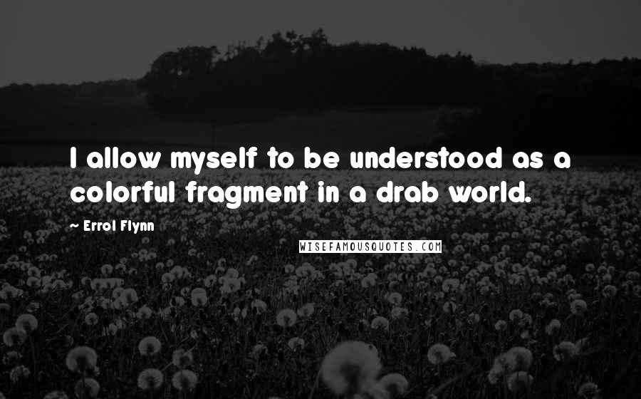 Errol Flynn Quotes: I allow myself to be understood as a colorful fragment in a drab world.