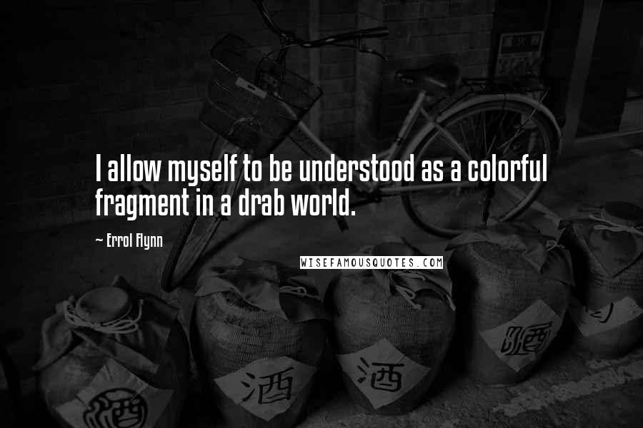 Errol Flynn Quotes: I allow myself to be understood as a colorful fragment in a drab world.