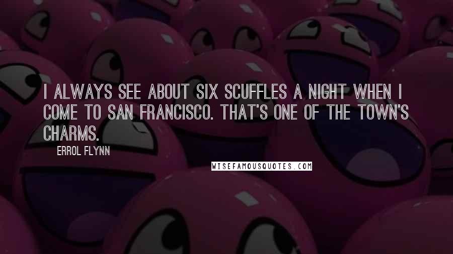 Errol Flynn Quotes: I always see about six scuffles a night when I come to San Francisco. That's one of the town's charms.