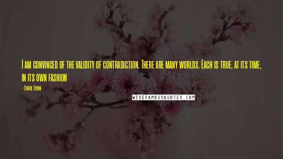 Errol Flynn Quotes: I am convinced of the validity of contradiction. There are many worlds. Each is true, at its time, in its own fashion