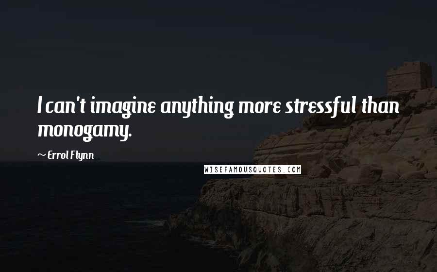 Errol Flynn Quotes: I can't imagine anything more stressful than monogamy.