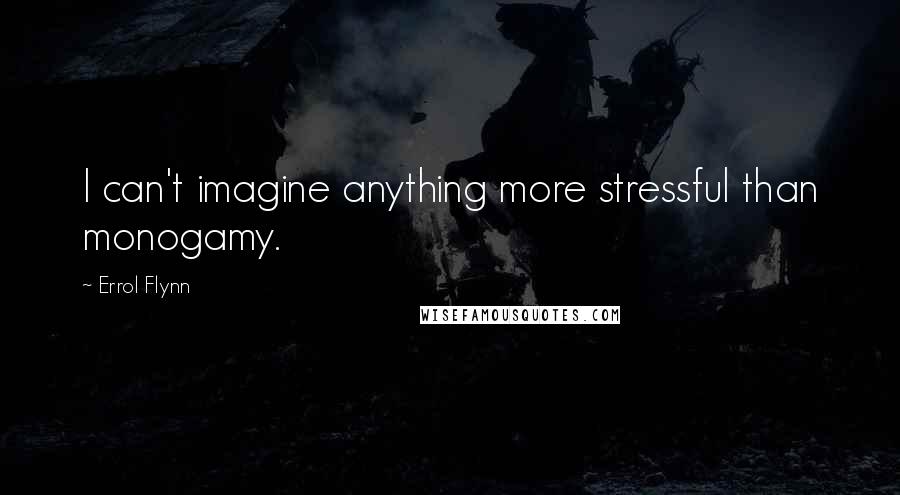 Errol Flynn Quotes: I can't imagine anything more stressful than monogamy.