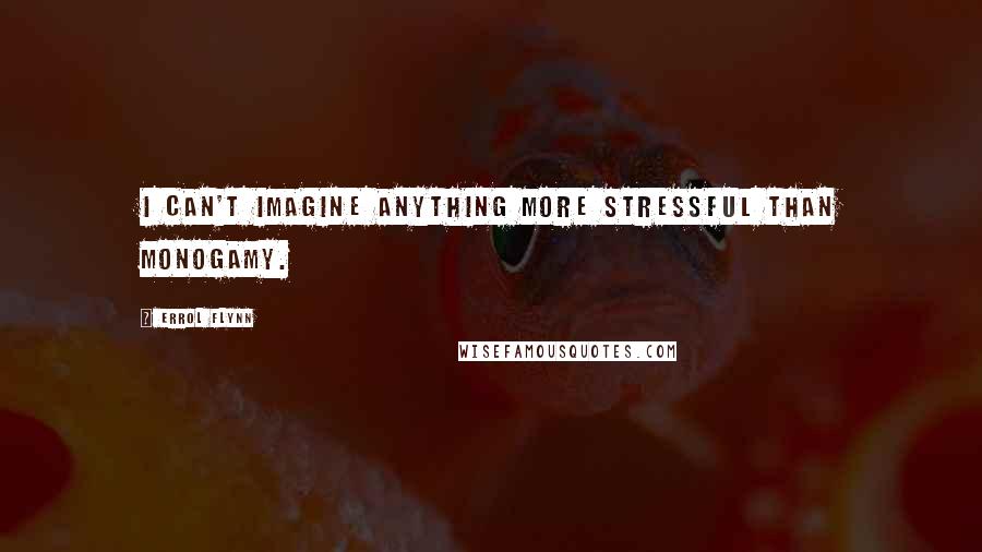 Errol Flynn Quotes: I can't imagine anything more stressful than monogamy.