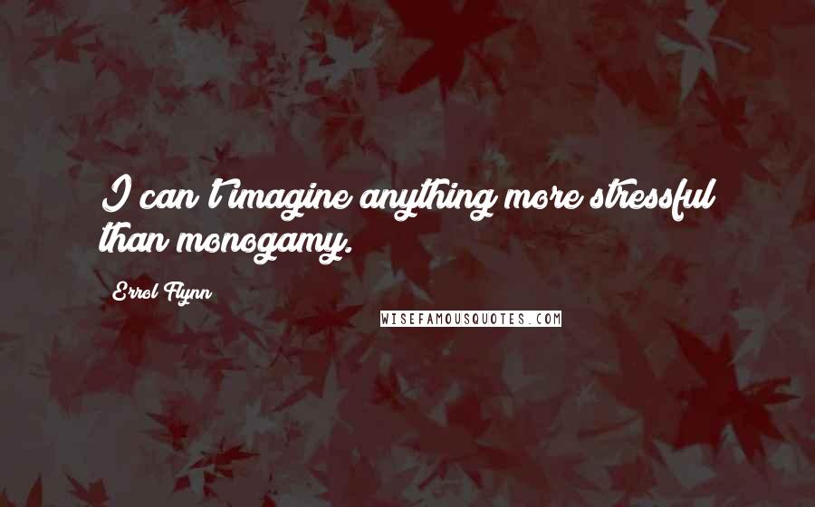 Errol Flynn Quotes: I can't imagine anything more stressful than monogamy.