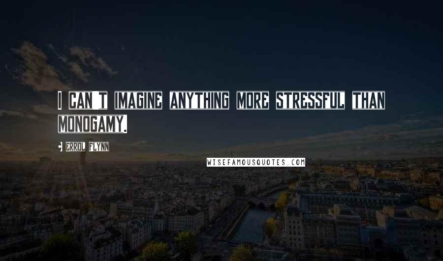Errol Flynn Quotes: I can't imagine anything more stressful than monogamy.