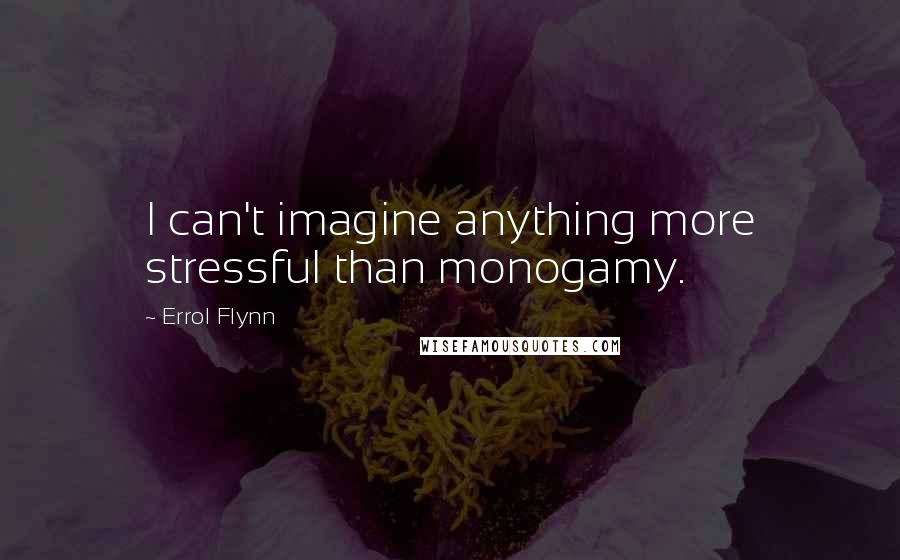 Errol Flynn Quotes: I can't imagine anything more stressful than monogamy.