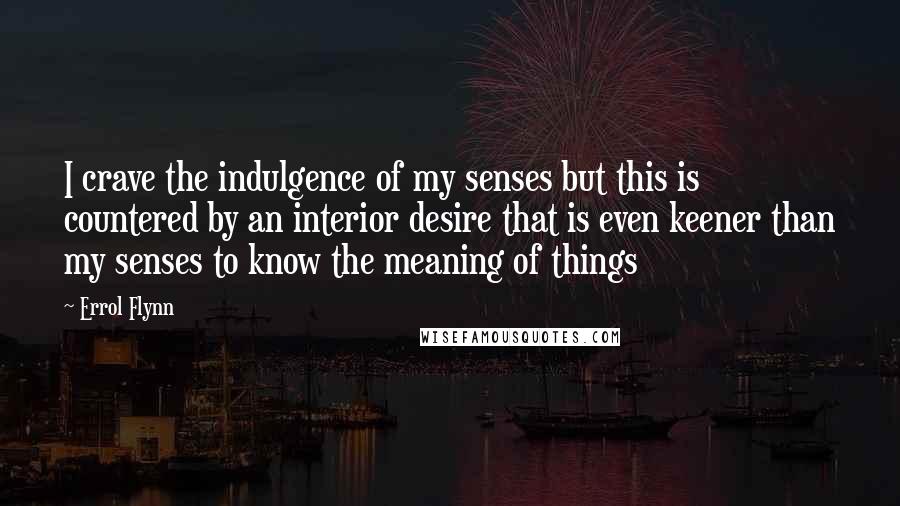 Errol Flynn Quotes: I crave the indulgence of my senses but this is countered by an interior desire that is even keener than my senses to know the meaning of things