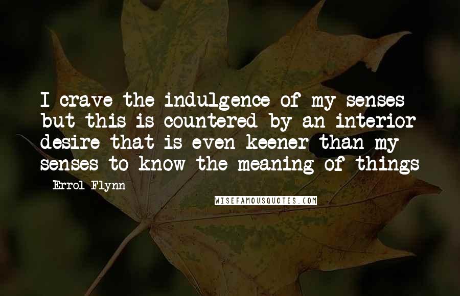 Errol Flynn Quotes: I crave the indulgence of my senses but this is countered by an interior desire that is even keener than my senses to know the meaning of things