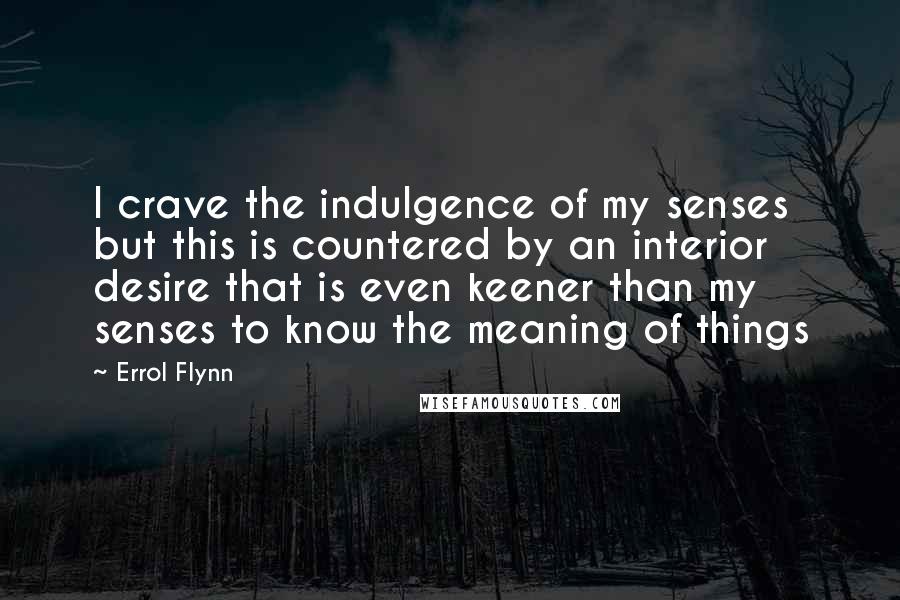 Errol Flynn Quotes: I crave the indulgence of my senses but this is countered by an interior desire that is even keener than my senses to know the meaning of things