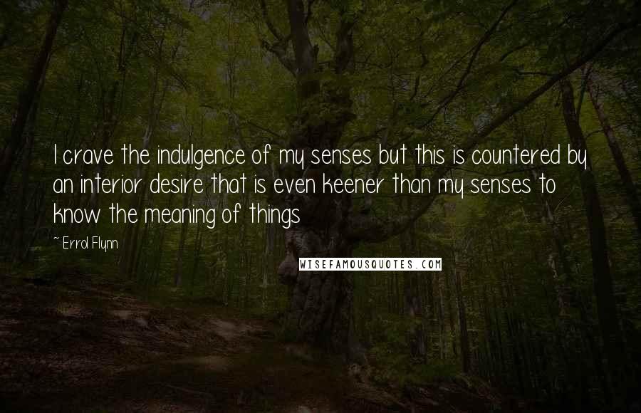Errol Flynn Quotes: I crave the indulgence of my senses but this is countered by an interior desire that is even keener than my senses to know the meaning of things