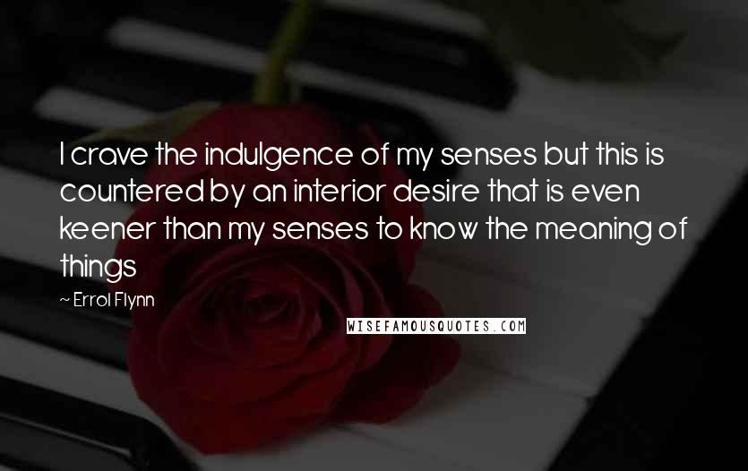 Errol Flynn Quotes: I crave the indulgence of my senses but this is countered by an interior desire that is even keener than my senses to know the meaning of things