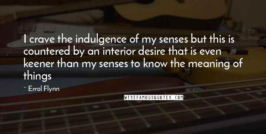 Errol Flynn Quotes: I crave the indulgence of my senses but this is countered by an interior desire that is even keener than my senses to know the meaning of things