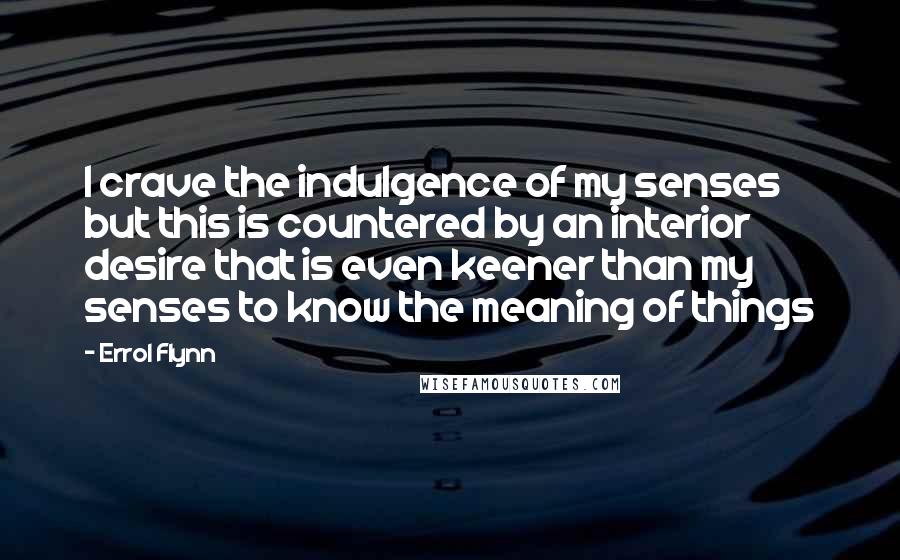 Errol Flynn Quotes: I crave the indulgence of my senses but this is countered by an interior desire that is even keener than my senses to know the meaning of things
