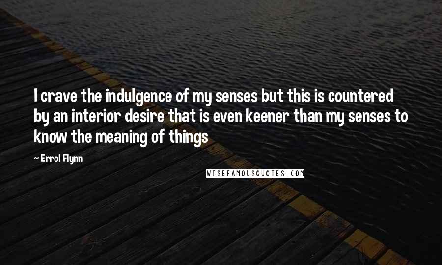 Errol Flynn Quotes: I crave the indulgence of my senses but this is countered by an interior desire that is even keener than my senses to know the meaning of things